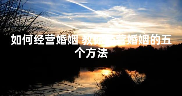 如何经营婚姻 教你经营婚姻的五个方法